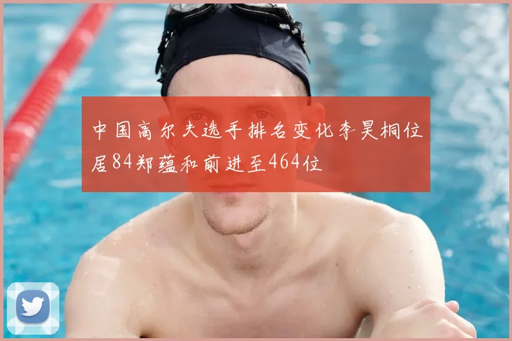 中国高尔夫选手排名变化李昊桐位居84郑蕴和前进至464位