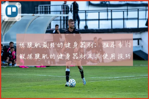 练腹肌最好的健身器材：推荐专门锻炼腹肌的健身器材及其使用技巧